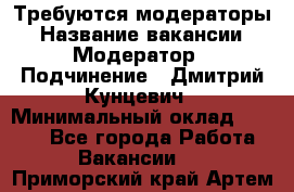 Требуются модераторы › Название вакансии ­ Модератор › Подчинение ­ Дмитрий Кунцевич › Минимальный оклад ­ 1 000 - Все города Работа » Вакансии   . Приморский край,Артем г.